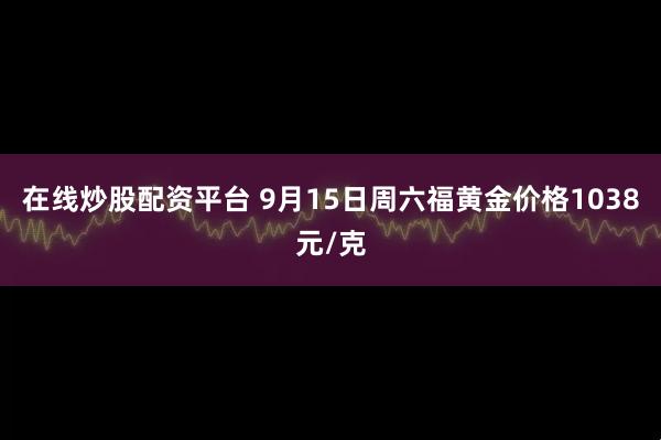 在线炒股配资平台 9月15日周六福黄金价格1038元/克