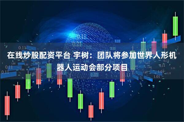 在线炒股配资平台 宇树：团队将参加世界人形机器人运动会部分项目