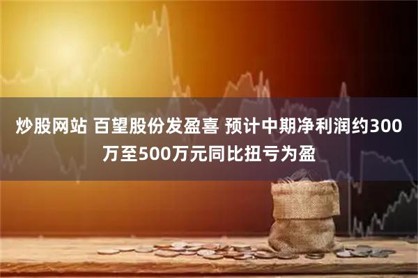 炒股网站 百望股份发盈喜 预计中期净利润约300万至500万元同比扭亏为盈