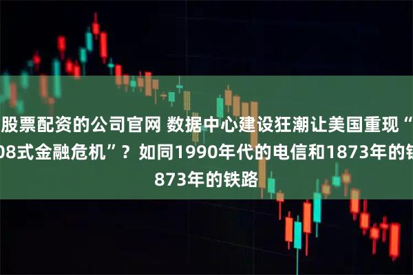 股票配资的公司官网 数据中心建设狂潮让美国重现“2008式金融危机”？如同1990年代的电信和1873年的铁路
