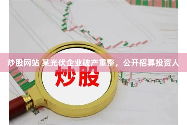 炒股网站 某光伏企业破产重整，公开招募投资人