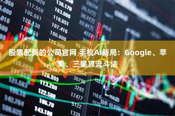 股票配资的公司官网 手机AI新局：Google、苹果、三星顶流斗法