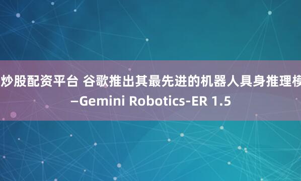 在线炒股配资平台 谷歌推出其最先进的机器人具身推理模型——Gemini Robotics-ER 1.5