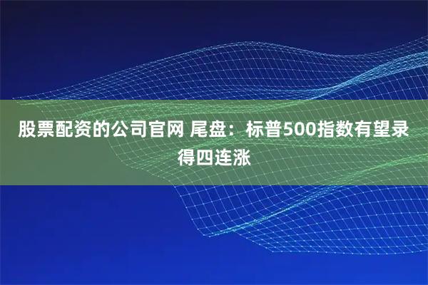 股票配资的公司官网 尾盘：标普500指数有望录得四连涨