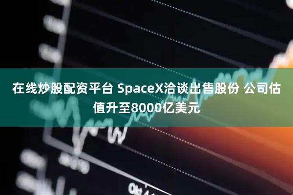 在线炒股配资平台 SpaceX洽谈出售股份 公司估值升至8000亿美元