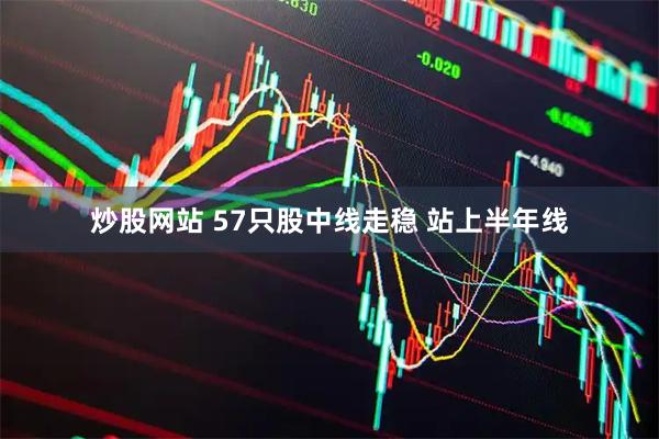 炒股网站 57只股中线走稳 站上半年线
