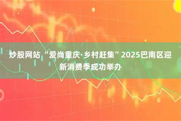 炒股网站 “爱尚重庆·乡村赶集”2025巴南区迎新消费季成功举办