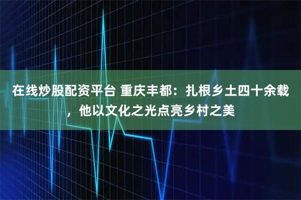 在线炒股配资平台 重庆丰都：扎根乡土四十余载，他以文化之光点亮乡村之美