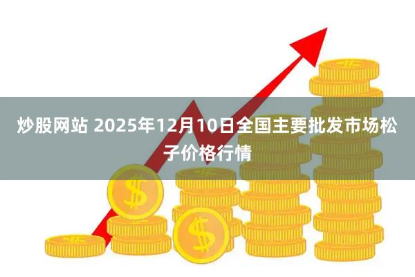 炒股网站 2025年12月10日全国主要批发市场松子价格行情