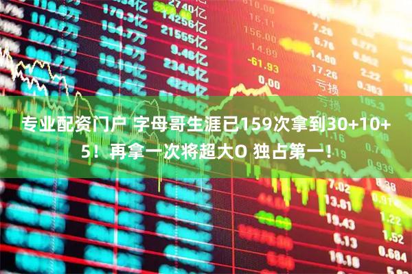 专业配资门户 字母哥生涯已159次拿到30+10+5！再拿一次将超大O 独占第一！