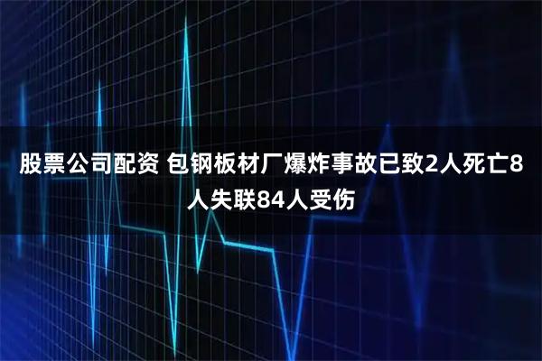 股票公司配资 包钢板材厂爆炸事故已致2人死亡8人失联84人受伤