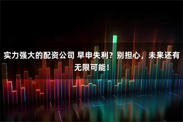 实力强大的配资公司 早申失利？别担心，未来还有无限可能！