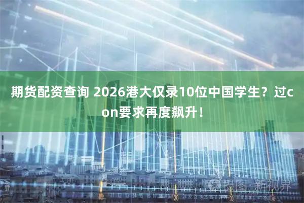 期货配资查询 2026港大仅录10位中国学生？过con要求再度飙升！