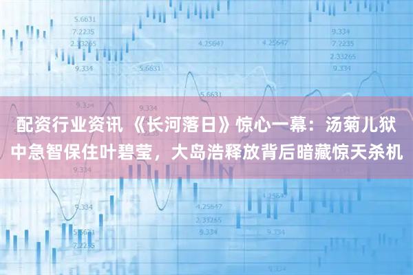 配资行业资讯 《长河落日》惊心一幕：汤菊儿狱中急智保住叶碧莹，大岛浩释放背后暗藏惊天杀机