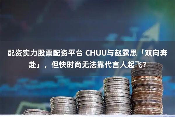 配资实力股票配资平台 CHUU与赵露思「双向奔赴」，但快时尚无法靠代言人起飞？