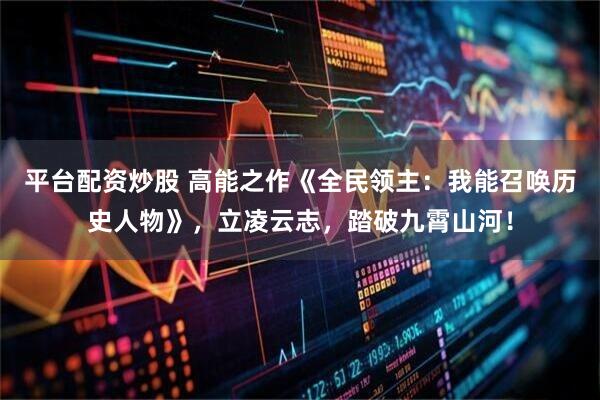 平台配资炒股 高能之作《全民领主：我能召唤历史人物》，立凌云志，踏破九霄山河！