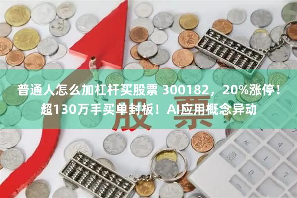 普通人怎么加杠杆买股票 300182，20%涨停！超130万手买单封板！AI应用概念异动