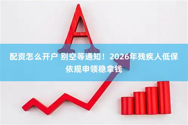 配资怎么开户 别空等通知！2026年残疾人低保依规申领稳拿钱