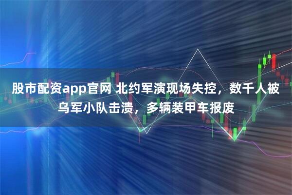股市配资app官网 北约军演现场失控，数千人被乌军小队击溃，多辆装甲车报废
