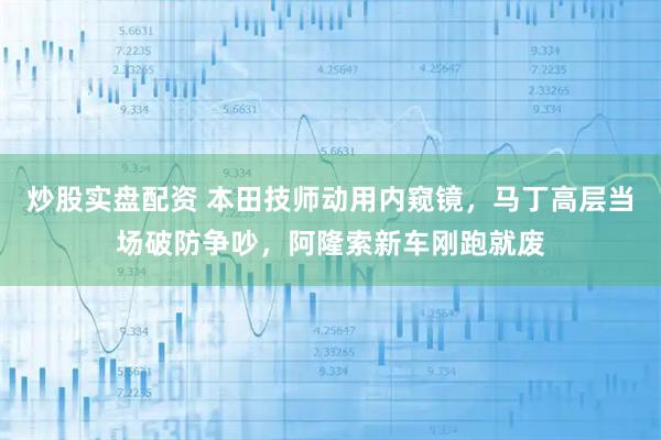 炒股实盘配资 本田技师动用内窥镜，马丁高层当场破防争吵，阿隆索新车刚跑就废