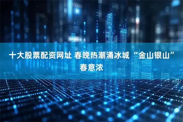 十大股票配资网址 春晚热潮涌冰城 “金山银山”春意浓