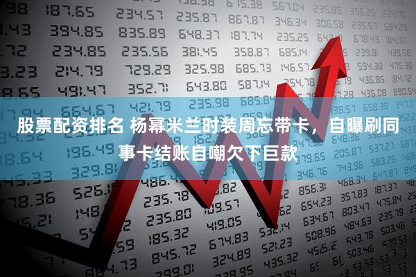 股票配资排名 杨幂米兰时装周忘带卡，自曝刷同事卡结账自嘲欠下巨款