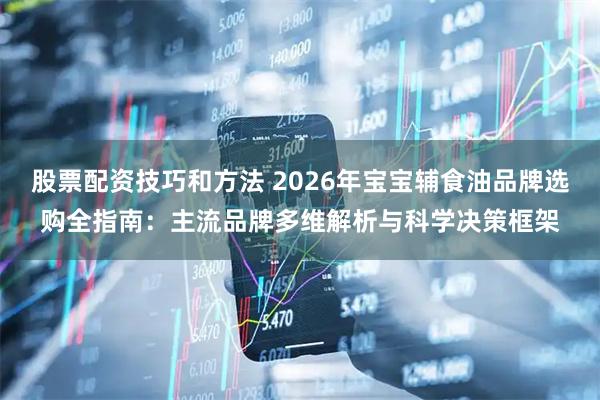 股票配资技巧和方法 2026年宝宝辅食油品牌选购全指南：主流品牌多维解析与科学决策框架