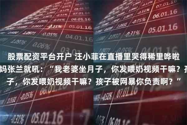 股票配资平台开户 汪小菲在直播里哭得稀里哗啦，手机啪一摔，冲着亲妈张兰就吼：“我老婆坐月子，你发喂奶视频干嘛？孩子被网暴你负责啊？”