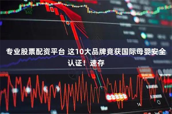专业股票配资平台 这10大品牌竟获国际母婴安全认证！速存