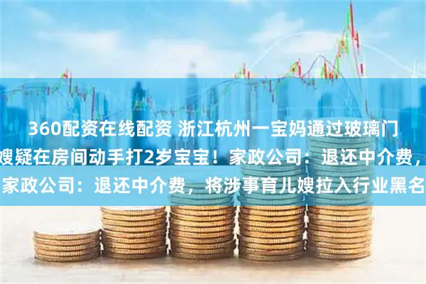360配资在线配资 浙江杭州一宝妈通过玻璃门反射的画面，发现育儿嫂疑在房间动手打2岁宝宝！家政公司：退还中介费，将涉事育儿嫂拉入行业黑名单