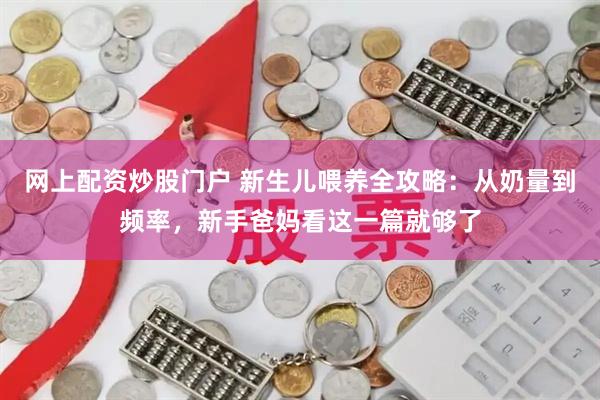 网上配资炒股门户 新生儿喂养全攻略：从奶量到频率，新手爸妈看这一篇就够了