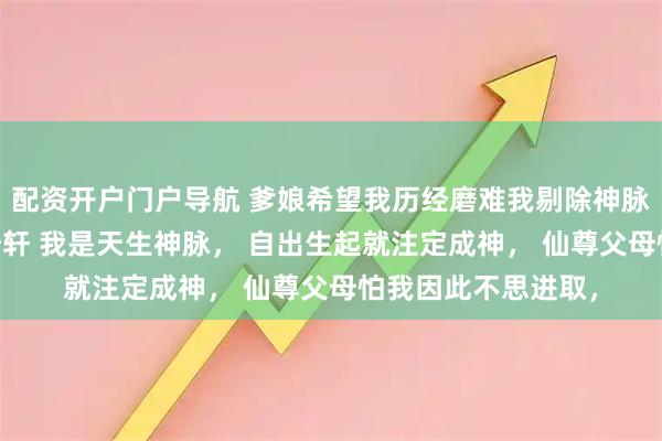 配资开户门户导航 爹娘希望我历经磨难我剔除神脉入魔了 君尘渊君皓轩 我是天生神脉， 自出生起就注定成神， 仙尊父母怕我因此不思进取，