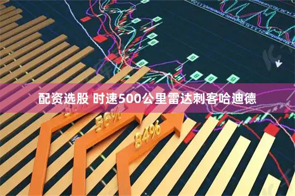 配资选股 时速500公里雷达刺客哈迪德