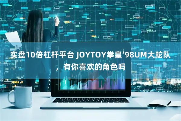 实盘10倍杠杆平台 JOYTOY拳皇‘98UM大蛇队，有你喜欢的角色吗