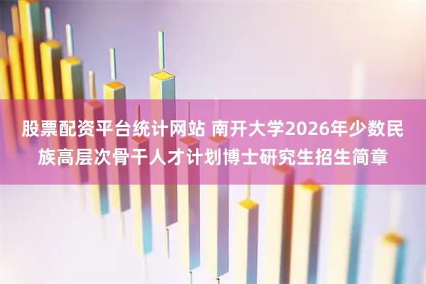 股票配资平台统计网站 南开大学2026年少数民族高层次骨干人才计划博士研究生招生简章