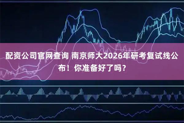 配资公司官网查询 南京师大2026年研考复试线公布！你准备好了吗？