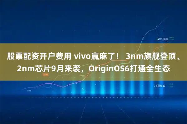 股票配资开户费用 vivo赢麻了！ 3nm旗舰登顶、2nm芯片9月来袭，OriginOS6打通全生态