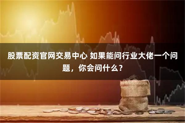 股票配资官网交易中心 如果能问行业大佬一个问题，你会问什么？