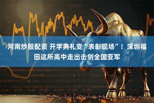 河南炒股配资 开学典礼变“表彰现场”！深圳福田这所高中走出击剑全国亚军