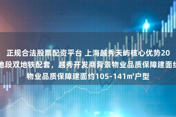 正规合法股票配资平台 上海越秀天屿核心优势2026全解读：森兰地段双地铁配套，越秀开发商背景物业品质保障建面约105-141㎡户型